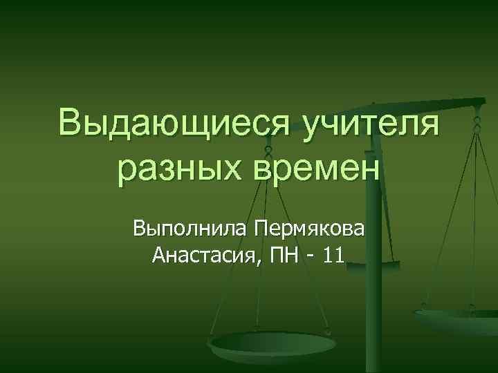 Выдающиеся учителя разных времен Выполнила Пермякова Анастасия, ПН - 11 