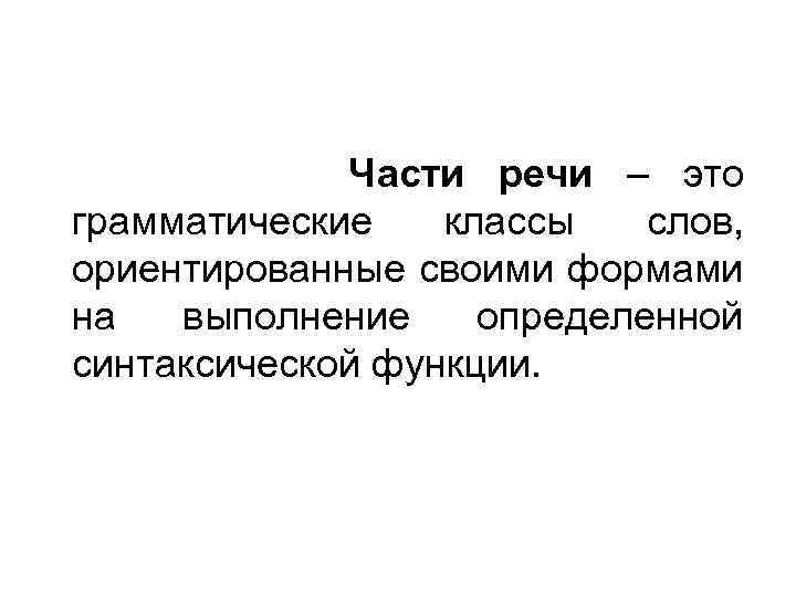 Части речи – это грамматические классы слов, ориентированные своими формами на выполнение определенной синтаксической