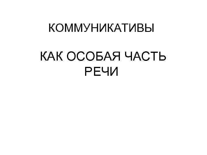 КОММУНИКАТИВЫ КАК ОСОБАЯ ЧАСТЬ РЕЧИ 