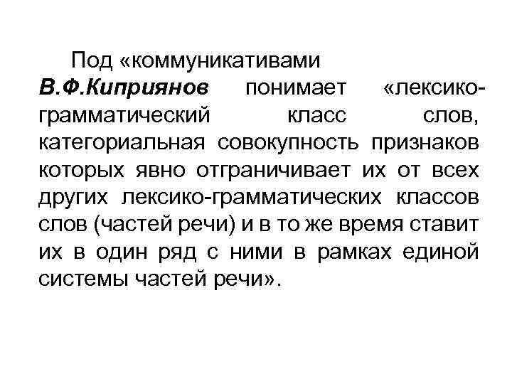 Под «коммуникативами В. Ф. Киприянов понимает «лексикограмматический класс слов, категориальная совокупность признаков которых явно