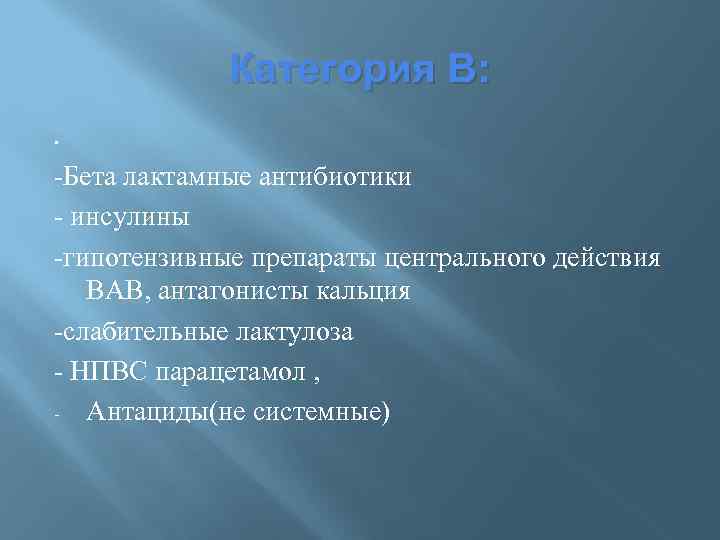 Категория В: • -Бета лактамные антибиотики - инсулины -гипотензивные препараты центрального действия ВАВ, антагонисты