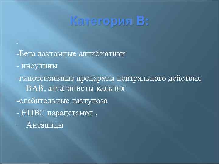 Категория В: • -Бета лактамные антибиотики - инсулины -гипотензивные препараты центрального действия ВАВ, антагонисты