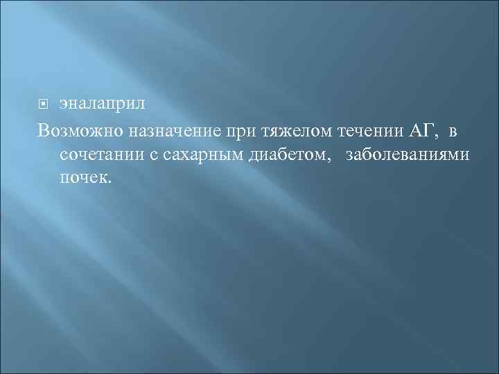 эналаприл Возможно назначение при тяжелом течении АГ, в сочетании с сахарным диабетом, заболеваниями почек.