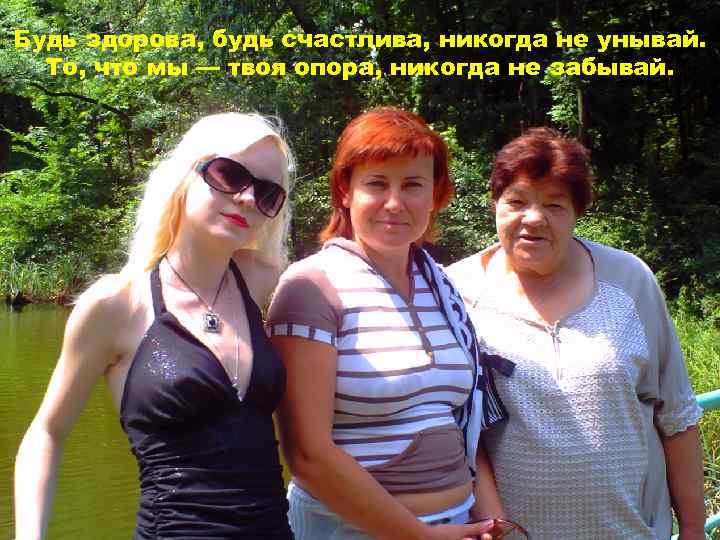 Будь здорова, будь счастлива, никогда не унывай. То, что мы — твоя опора, никогда