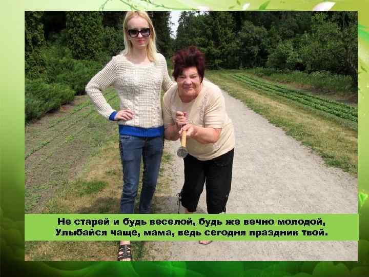Не старей и будь веселой, будь же вечно молодой, Улыбайся чаще, мама, ведь сегодня