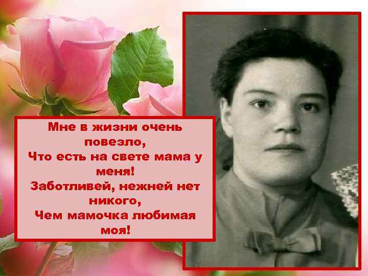 Мне в жизни очень повезло, Что есть на свете мама у меня! Заботливей, нежней