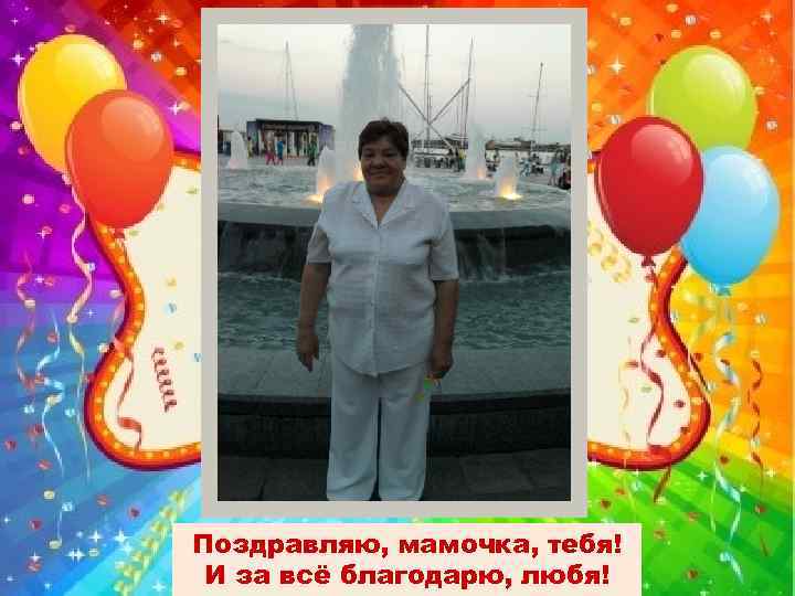 Поздравляю, мамочка, тебя! И за всё благодарю, любя! 