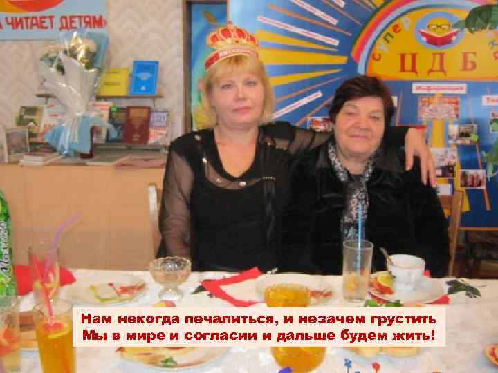 Нам некогда печалиться, и незачем грустить Мы в мире и согласии и дальше будем