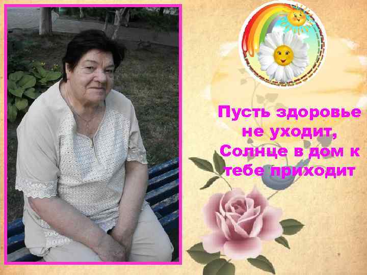 Пусть здоровье не уходит, Солнце в дом к тебе приходит 