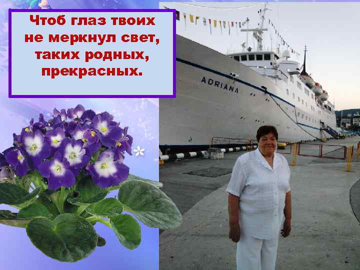 Чтоб глаз твоих не меркнул свет, таких родных, прекрасных. 