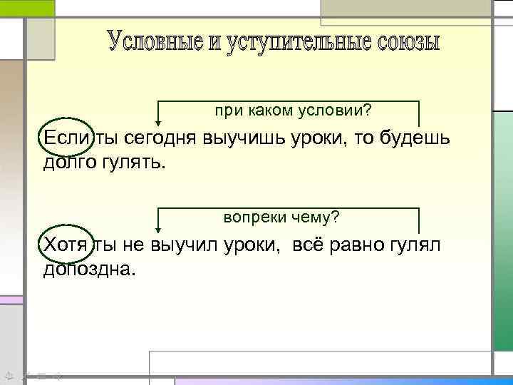 при каком условии? Если ты сегодня выучишь уроки, то будешь долго гулять. вопреки чему?