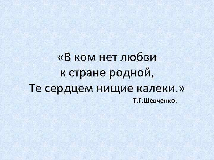  «В ком нет любви к стране родной, Те сердцем нищие калеки. » Т.