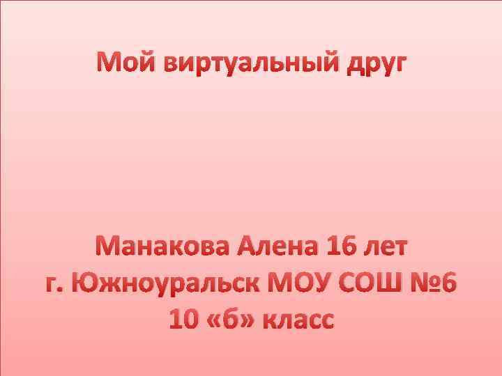 Мой виртуальный друг Манакова Алена 16 лет г. Южноуральск МОУ СОШ № 6 10