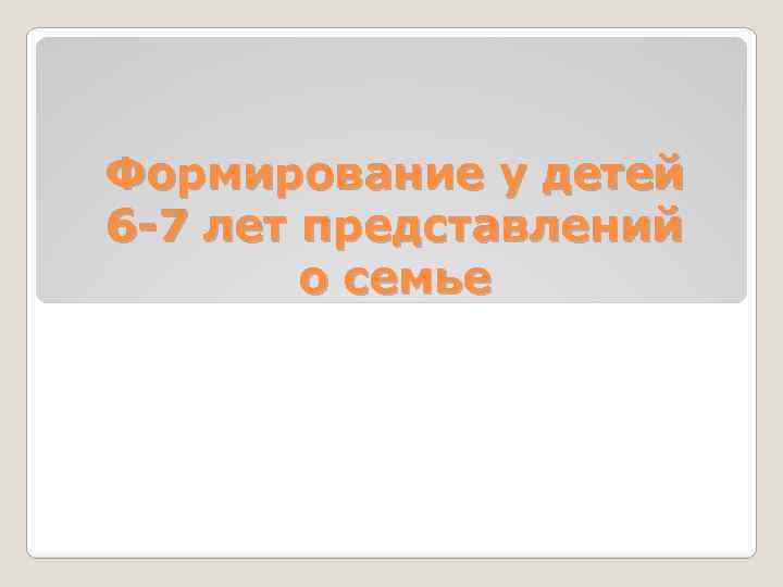 Формирование у детей 6 -7 лет представлений о семье 