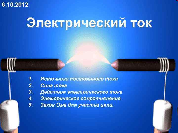 6. 10. 2012 Электрический ток 1. 2. 3. 4. 5. Источники постоянного тока Сила