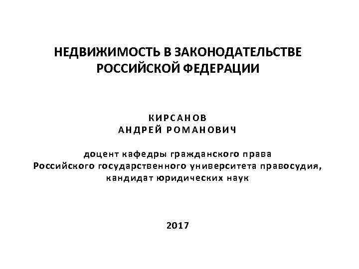 НЕДВИЖИМОСТЬ В ЗАКОНОДАТЕЛЬСТВЕ РОССИЙСКОЙ ФЕДЕРАЦИИ КИРСАНОВ АНДРЕЙ РОМАНОВИЧ доцент кафедры гражданского права Российского государственного