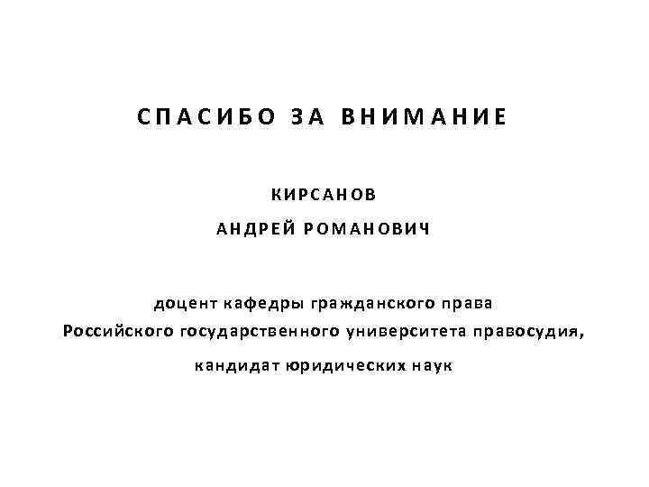 СПАСИБО ЗА ВНИМАНИЕ КИРСАНОВ АНДРЕЙ РОМАНОВИЧ доцент кафедры гражданского права Российского государственного университета правосудия,