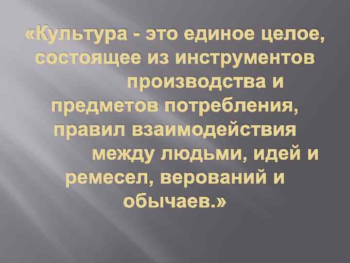  «Культура - это единое целое, состоящее из инструментов производства и предметов потребления, правил