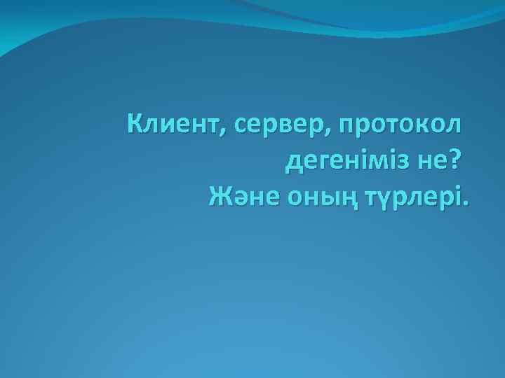 Клиент, сервер, протокол дегеніміз не? Және оның түрлері. 