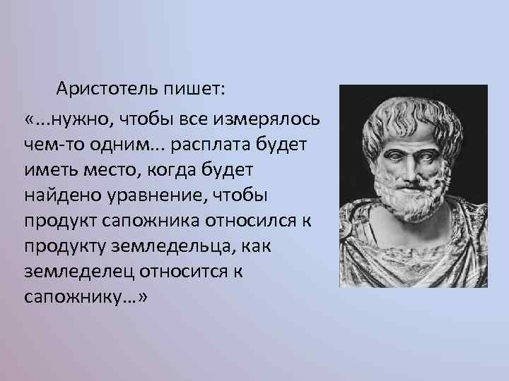 Аристотель пишет: «. . . нужно, чтобы все измерялось чем-то одним. . . расплата