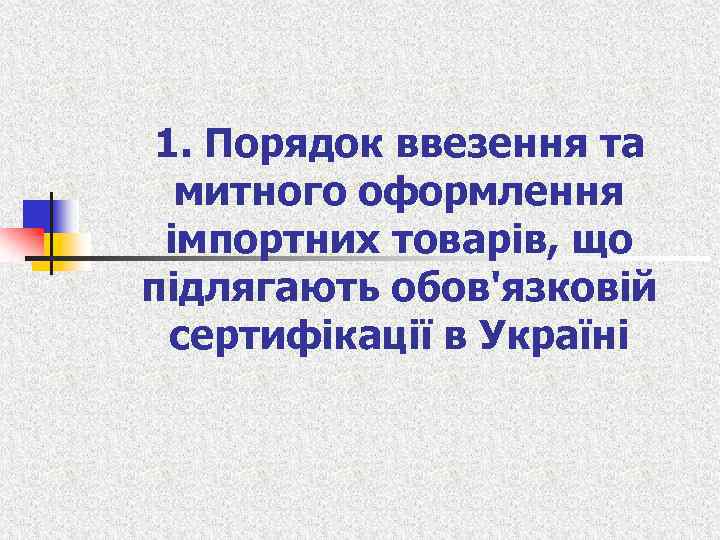1. Порядок ввезення та митного оформлення імпортних товарів, що підлягають обов'язковій сертифікації в Україні