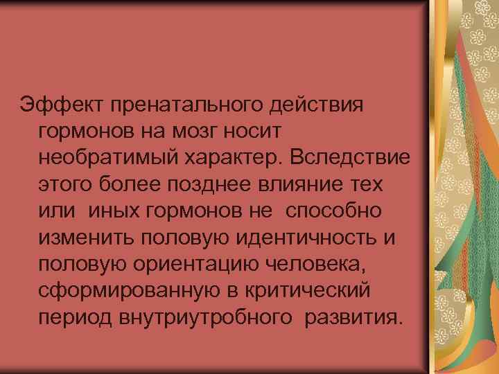 Эффект пренатального действия гормонов на мозг носит необратимый характер. Вследствие этого более позднее влияние