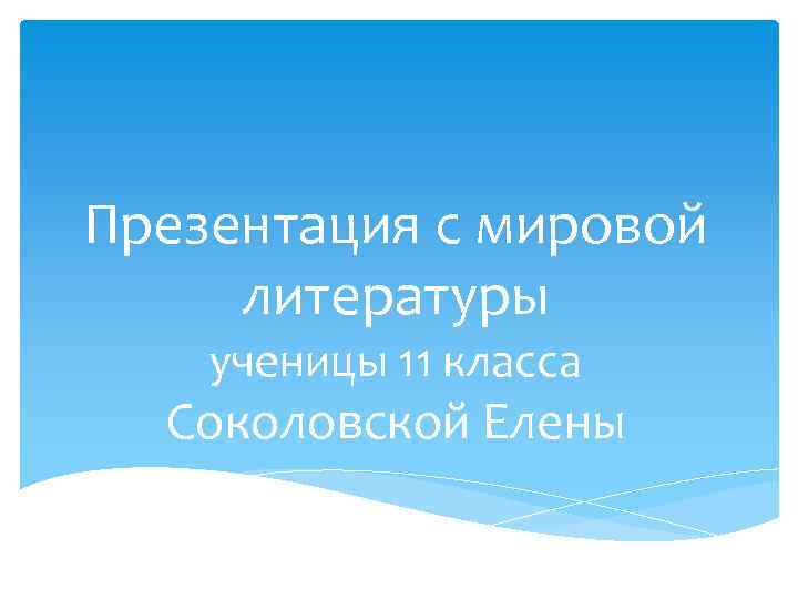 Презентация с мировой литературы ученицы 11 класса Соколовской Елены 