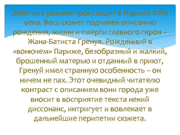 Действие романа происходит в Париже ХVIII века. Весь сюжет подчинен описанию рождения, жизни и