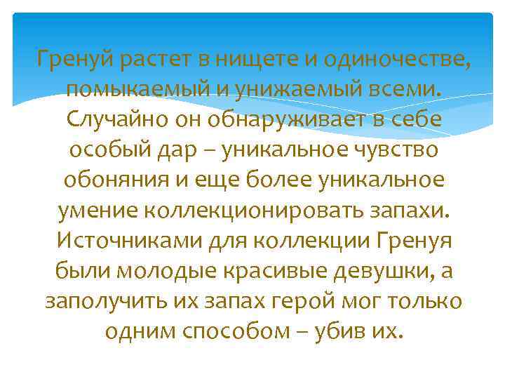 Гренуй растет в нищете и одиночестве, помыкаемый и унижаемый всеми. Случайно он обнаруживает в