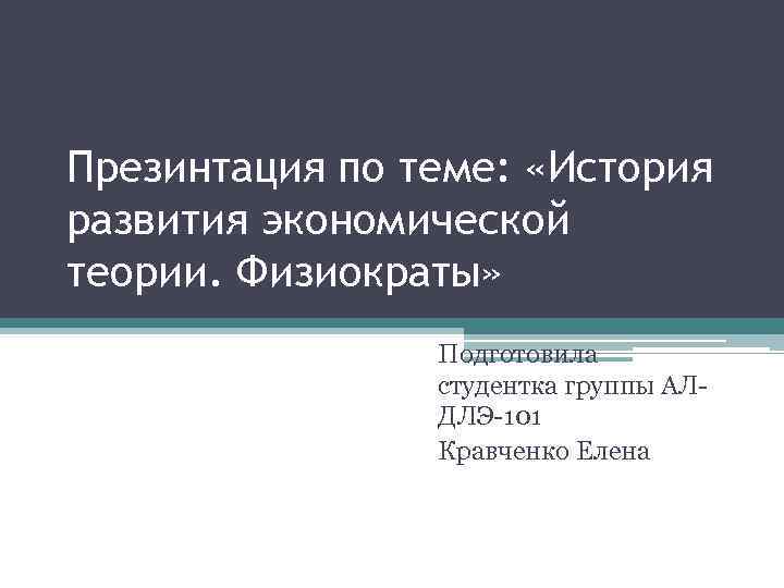 Презинтация по теме: «История развития экономической теории. Физиократы» Подготовила студентка группы АЛДЛЭ-101 Кравченко Елена