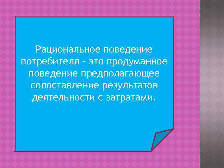 Рациональное поведение потребителя – это продуманное поведение предполагающее сопоставление результатов деятельности с затратами. 