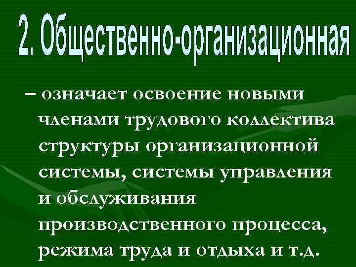 – означает освоение новыми членами трудового коллектива структуры организационной системы, системы управления и обслуживания