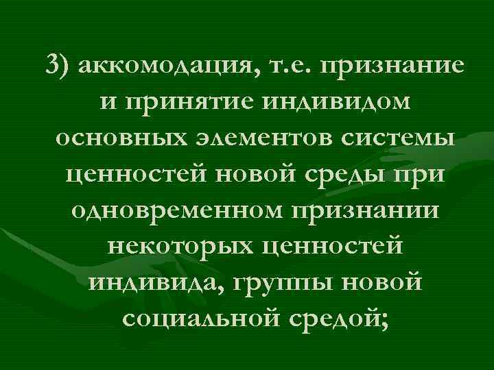 3) аккомодация, т. е. признание и принятие индивидом основных элементов системы ценностей новой среды