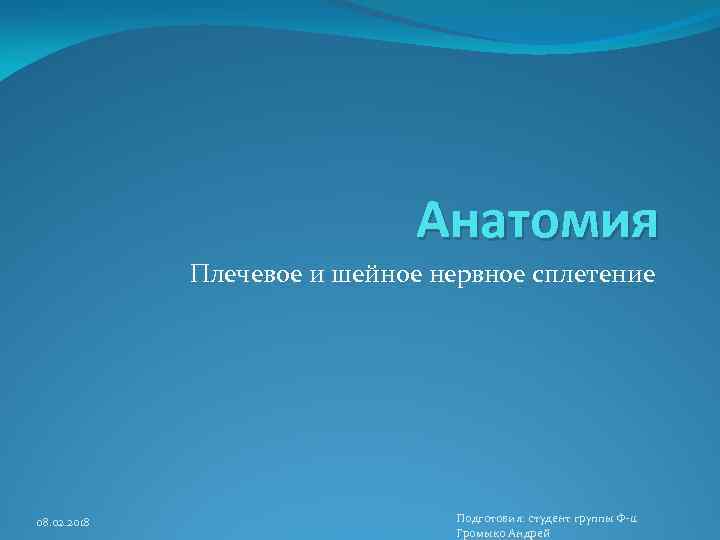Анатомия Плечевое и шейное нервное сплетение 08. 02. 2018 Подготовил: студент группы Ф-11 Громыко