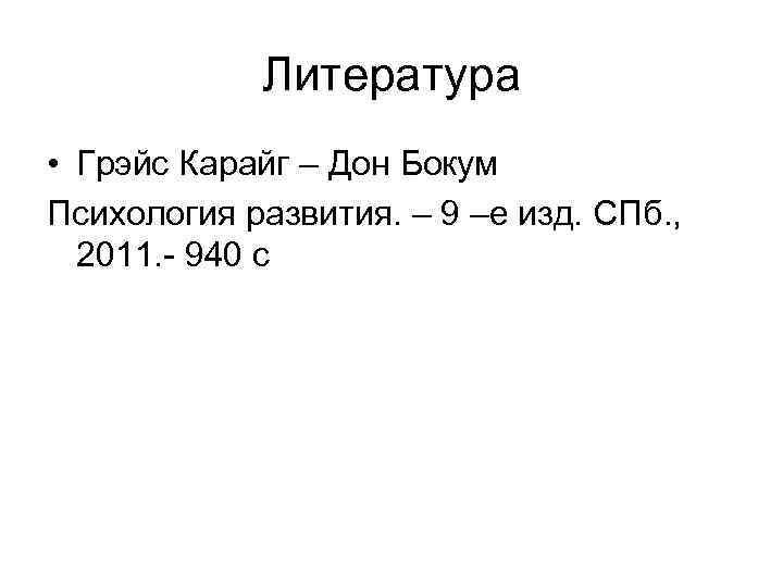 Литература • Грэйс Карайг – Дон Бокум Психология развития. – 9 –е изд. СПб.