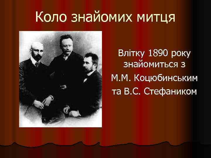 Коло знайомих митця Влітку 1890 року знайомиться з М. М. Коцюбинським та В. С.