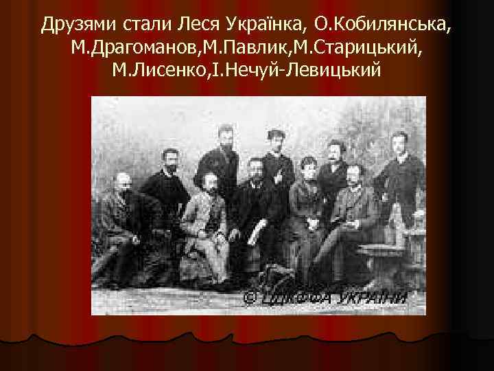 Друзями стали Леся Українка, О. Кобилянська, М. Драгоманов, М. Павлик, М. Старицький, М. Лисенко,