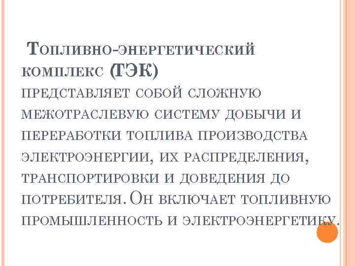 ТОПЛИВНО-ЭНЕРГЕТИЧЕСКИЙ КОМПЛЕКС ( ТЭК) ПРЕДСТАВЛЯЕТ СОБОЙ СЛОЖНУЮ МЕЖОТРАСЛЕВУЮ СИСТЕМУ ДОБЫЧИ И ПЕРЕРАБОТКИ ТОПЛИВА ПРОИЗВОДСТВА