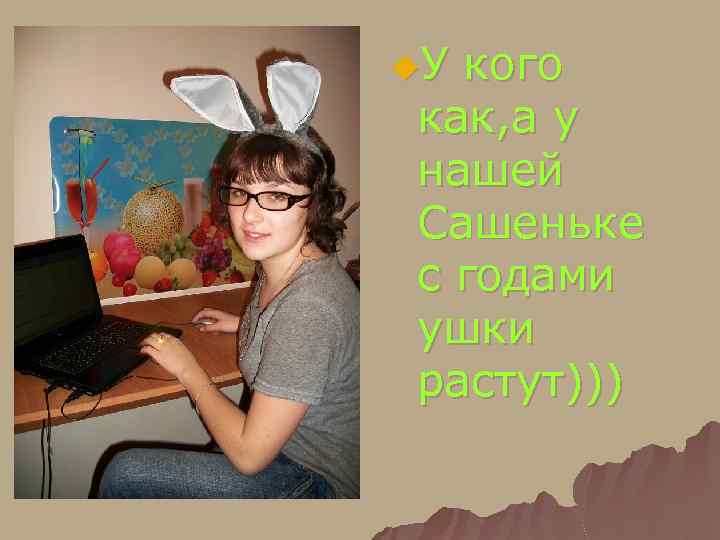 u. У кого как, а у нашей Сашеньке с годами ушки растут))) 