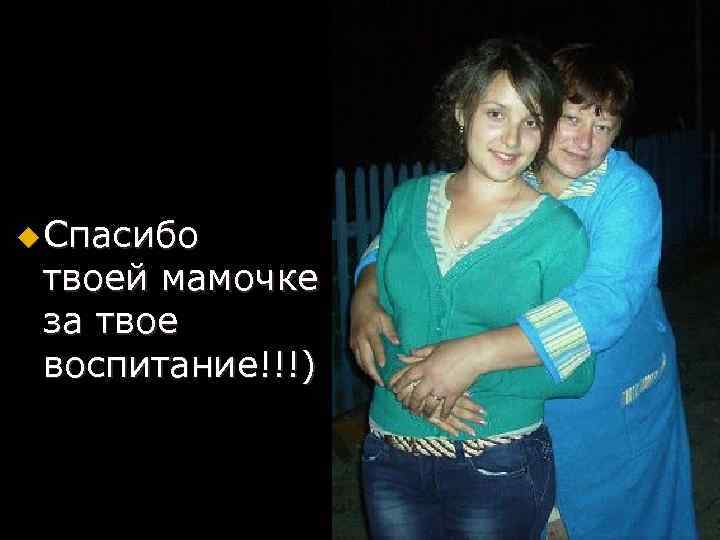 u Спасибо твоей мамочке за твое воспитание!!!) 