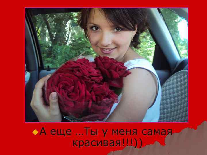 u А еще …Ты у меня самая красивая!!!)) 