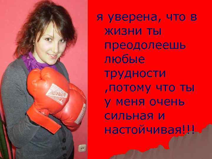 я уверена, что в жизни ты преодолеешь любые трудности , потому что ты у