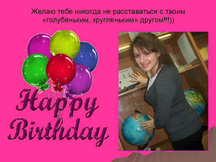 Желаю тебе никогда не расставаться с твоим «голубеньким, кругленьким» другом!!!)) 