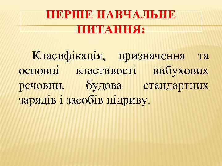 ПЕРШЕ НАВЧАЛЬНЕ ПИТАННЯ: Класифікація, призначення та основні властивості вибухових речовин, будова стандартних зарядів і