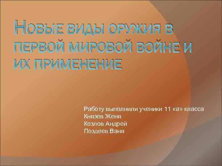 НОВЫЕ ВИДЫ ОРУЖИЯ В ПЕРВОЙ МИРОВОЙ ВОЙНЕ И ИХ ПРИМЕНЕНИЕ Работу выполнили ученики 11