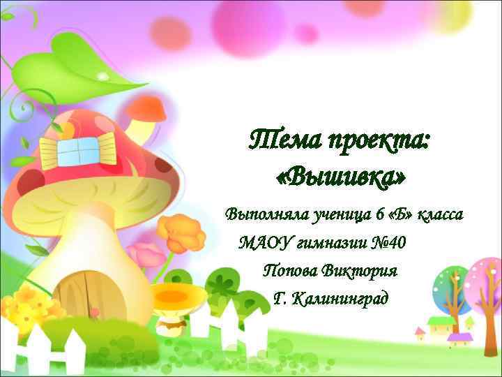 Тема проекта: «Вышивка» Выполняла ученица 6 «Б» класса МАОУ гимназии № 40 Попова Виктория