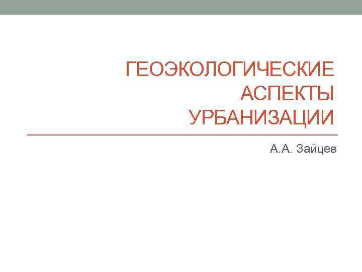 ГЕОЭКОЛОГИЧЕСКИЕ АСПЕКТЫ УРБАНИЗАЦИИ А. А. Зайцев 