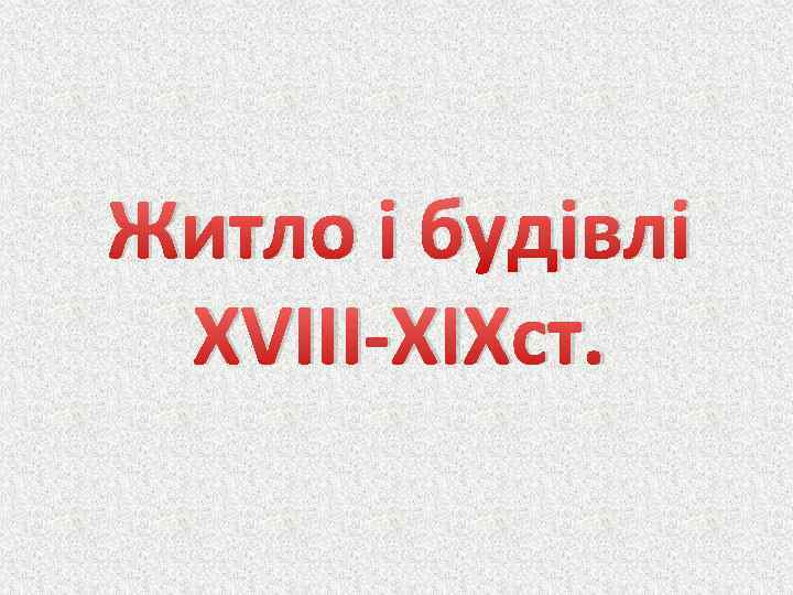Житло і будівлі XVIII-XIXст. 
