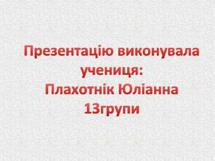 Презентацію виконувала учениця: Плахотнік Юліанна 13 групи 