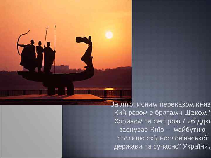 За літописним переказом князь Кий разом з братами Щеком і Хоривом та сестрою Либіддю